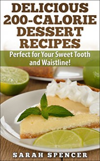 Delicious 200-Calorie Dessert Recipes: Perfect for Your Sweet Tooth and Waistline! - Sarah Spencer