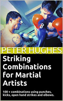 Striking Combinations for Martial Artists: 100 + combinations using punches, kicks, open hand strikes and elbows. - Peter Hughes