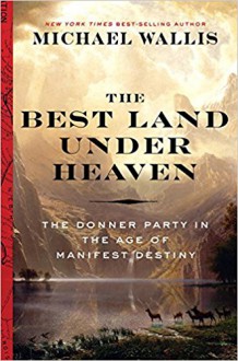 The Best Land Under Heaven: The Donner Party in the Age of Manifest Destiny - Michael Wallis