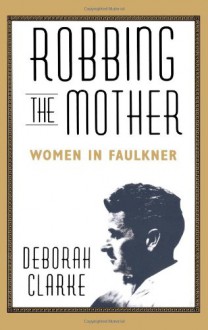 Robbing The Mother: Women in Faulkner - Deborah Clarke