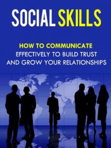 Social Skills - How To Communicate Effectively To Build Trust And Grow Your Relationships (Social Skills, Communications) - David Adam