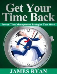 Get Your Time Back: Proven Time Management Strategies That Work - James Ryan