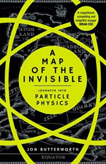 A Map of the Invisible: Journeys into Particle Physics - Jon Butterworth