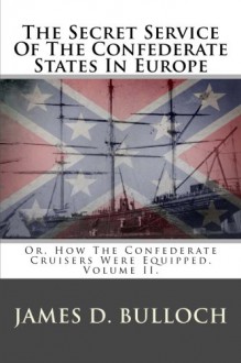 The Secret Service Of The Confederate States In Europe: Or, How The Confederate Cruisers Were Equipped. Volume II. (Volume 2) - James D. Bulloch