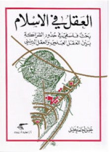 العقل في الاسلام: بحث فلسفي في حدود الشراكة بين العقل العلمي والعقل الديني - خليل أحمد خليل