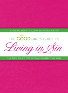 The Good Girl's Guide to Living in Sin: The New Rules for Moving In With Your Man - Joselin Linder, Elena Donovan Mauer