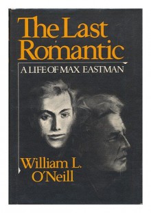 The Last Romantic: A Life of Max Eastman - William L. O'Neill