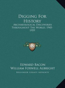 Digging for History Digging for History: Archaeological Discoveries Throughout the World, 1945-1959 Archaeological Discoveries Throughout the World, 1 - Edward Bacon, William Foxwell Albright