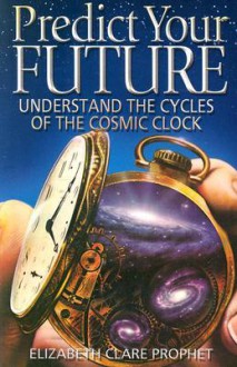 Predict Your Future: Understand The Cycles Of The Cosmic Clock (Climb the Highest Mountain) - Elizabeth Clare Prophet