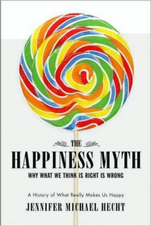 The Happiness Myth: Why What We Think Is Right Is Wrong - Jennifer Michael Hecht