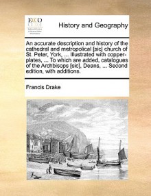 An accurate description & history of the cathedral & metropolical church of St Peter, York...Illustrated with copper-plates...To which are added, catalogues of the Archbisops, Deans - Francis Drake