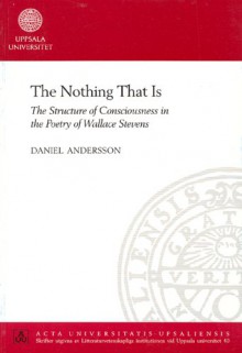 The Nothing That Is: The Structure of Consciousness in the Poetry of Wallace Stevens - Daniel Andersson