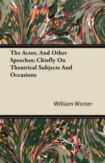 The Actor, and Other Speeches; Chiefly on Theatrical Subjects and Occasions - William Winter