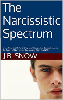 The Narcissistic Spectrum: Identifying the Different Types of Narcissist, Narcissism, and the Traits of Narcissistic Personality Disorder NPD (Transcend Mediocrity Book 23) - J.B. Snow