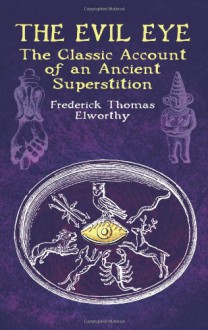 The Evil Eye: The Classic Account of an Ancient Superstition - Frederick Thomas Elworthy