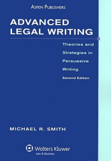 Advanced Legal Writing: Theories and Strategies in Persuasive Writing - Michael R. Smith