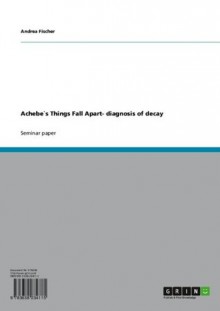 Achebe`s Things Fall Apart- diagnosis of decay - Andrea Fischer