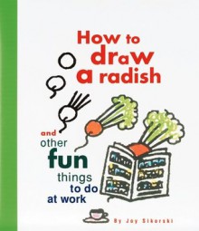 How to Draw a Radish: And Other Fun Things to Do at Work - Joy Sikorski