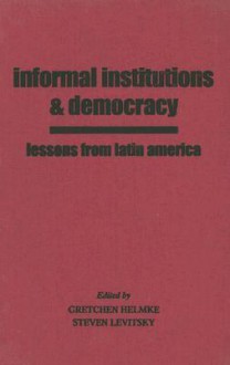 Informal Institutions and Democracy: Lessons from Latin America - Gretchen Helmke, Steven Levitsky