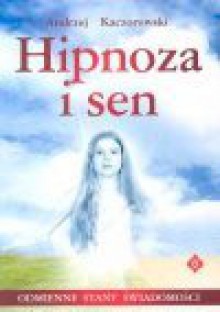 Hipnoza i sen - odmienne stany świadomości : historia i typy hipnozy, terapie hipnotyczne - Andrzej Kaczorowski