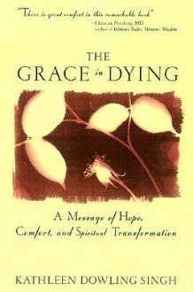 The Grace in Dying: A Message of Hope, Comfort and Spiritual Transformation - Kathleen Dowling Singh