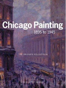 CHICAGO PAINTING 1895 TO 1945: THE BRIDGES COLLECTION - Kent Smith, Susan C. Larsen, Wendy Greenhouse