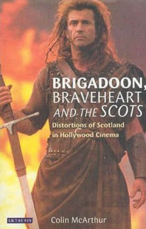 Brigadoon, Braveheart and the Scots: Distortions of Scotland in Hollywood Cinema - Colin McArthur