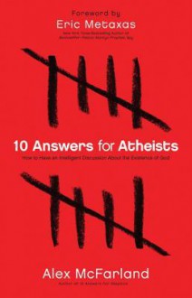 10 Answers for Atheists: How to Have an Intelligent Discussion about the Existence of God - Alex Mcfarland