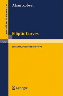 Elliptic Curves: Notes From Postgraduate Lectures Given In Lausanne 1971/72 - A. Robert