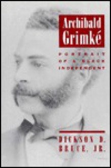 Archibald Grimké: Portrait Of A Black Independent - Dickson D. Bruce Jr.