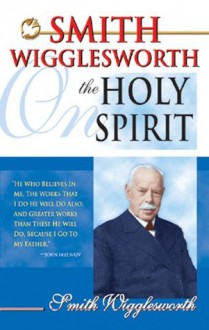 Smith Wigglesworth On The Holy Spirit - Smith Wigglesworth