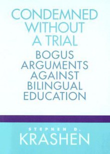 Condemned Without a Trial: Bogus Arguments Against Bilingual Education - Stephen D. Krashen