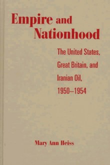 Empire and Nationhood: The United States, Great Britain, and Iranian Oil, 1950-1954 - Mary Ann Heiss