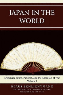 Japan in the World: Shidehara Kijuro, Pacifism, and the Abolition of War - Klaus Schlichtmann