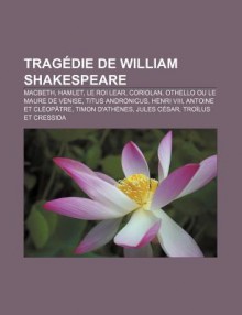 Trag Die de William Shakespeare: Macbeth, Hamlet, Le Roi Lear, Coriolan, Othello Ou Le Maure de Venise, Titus Andronicus, Henri VIII - Source Wikipedia