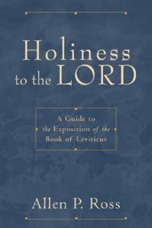 Holiness to the Lord: A Guide to the Exposition of the Book of Leviticus - Allen P. Ross