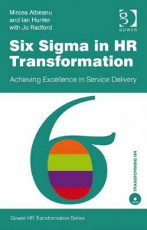 Six SIGMA in HR Transformation: Achieving Excellence in Service Delivery - Mircea Albeanu, Ian Hunter, Jo Radford