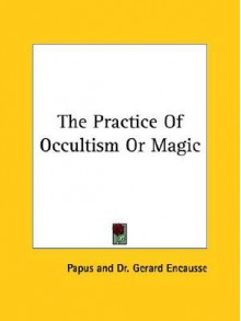 The Practice of Occultism or Magic - Papus, Gerard Encausse