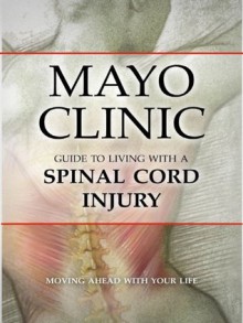 Mayo Clinic Guide to Living with a Spinal Cord Injury - Mayo Clinic, Felise S. MD Zollman