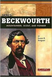 James Beckwourth: Mountaineer, Scout, and Pioneer - Susan R. Gregson