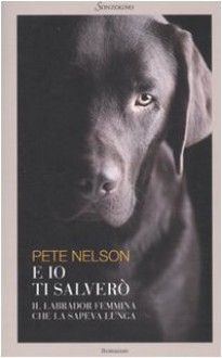 E io ti salverò. Il labrador femmina che la sapeva lunga - Pete Nelson