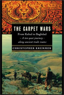 The Carpet Wars: From Kabul to Baghdad: A Ten-Year Journey Along Ancient Trade Routes - Christopher Kremmer