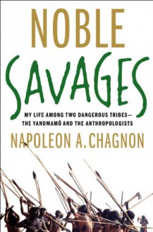 Noble Savages: My Life Among Two Dangerous Tribes -- the Yanomamo and the Anthropologists - Napoleon A. Chagnon