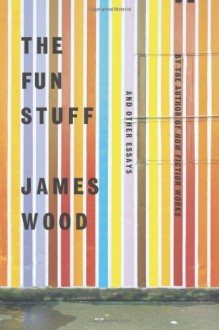 The Fun Stuff: And Other Essays - James Wood