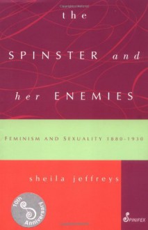 The Spinster and Her Enemies: Feminism and Sexuality, 1880-1930 - Sheila Jeffreys