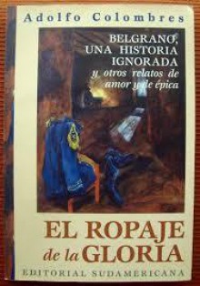 Belgrano, una historia ignorada, y otros relatos de amor y épica: El ropaje de la gloria - Adolfo Colombres