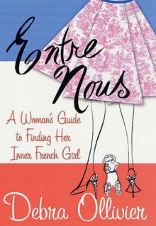 Entre Nous: A Woman's Guide to Finding Her Inner French Girl - Debra Ollivier