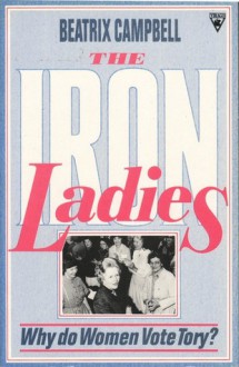 The Iron Ladies: Why Do Women Vote Tory? - Beatrix Campbell