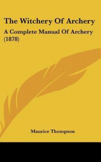 The Witchery of Archery: A Complete Manual of Archery (1878) - Maurice Thompson