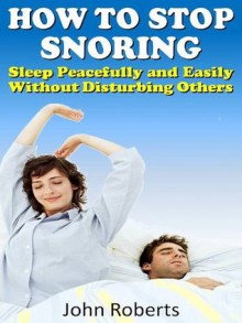 How to Stop Snoring - Sleep Peacefully and Easily Without Disturbing Others (How to Series) - John Roberts